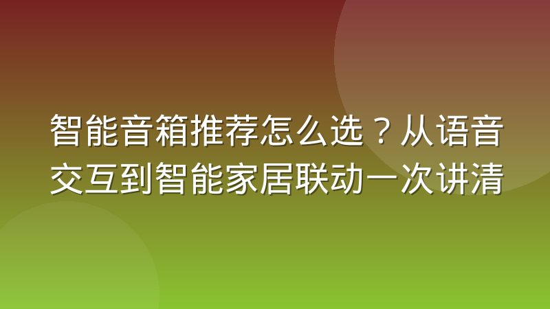 智能音箱推荐怎么选?从语音交互到智能家居联动一次讲清